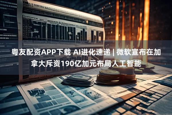 粤友配资APP下载 AI进化速递 | 微软宣布在加拿大斥资190亿加元布局人工智能