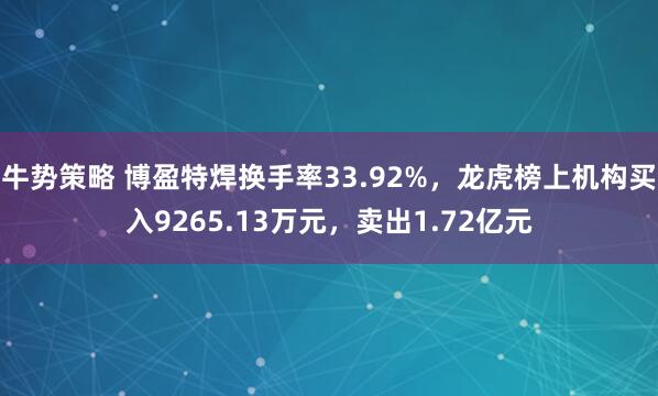 牛势策略 博盈特焊换手率33.92%，龙虎榜上机构买入9265.13万元，卖出1.72亿元