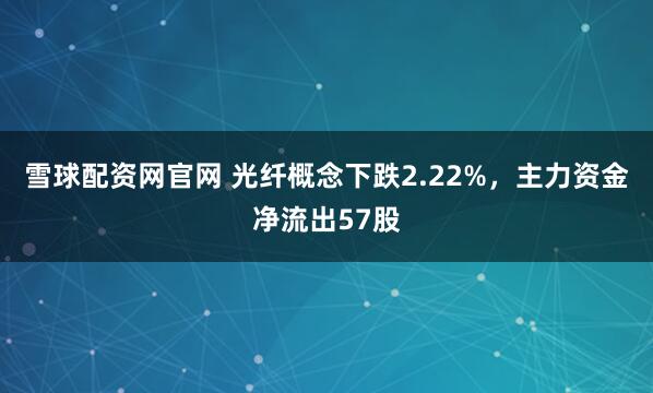 雪球配资网官网 光纤概念下跌2.22%，主力资金净流出57股