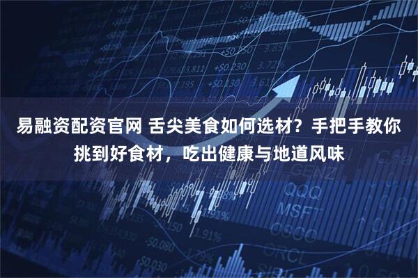 易融资配资官网 舌尖美食如何选材？手把手教你挑到好食材，吃出健康与地道风味