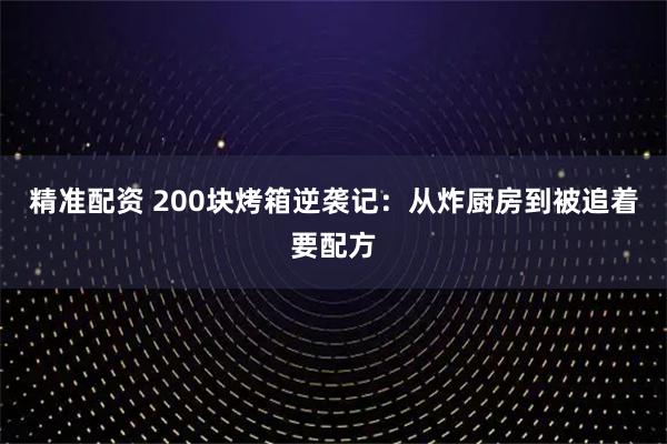 精准配资 200块烤箱逆袭记：从炸厨房到被追着要配方