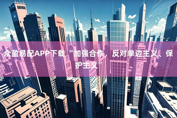 众盈易配APP下载 “加强合作，反对单边主义、保护主义”