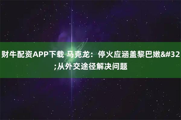 财牛配资APP下载 马克龙：停火应涵盖黎巴嫩 从外交途径解决问题