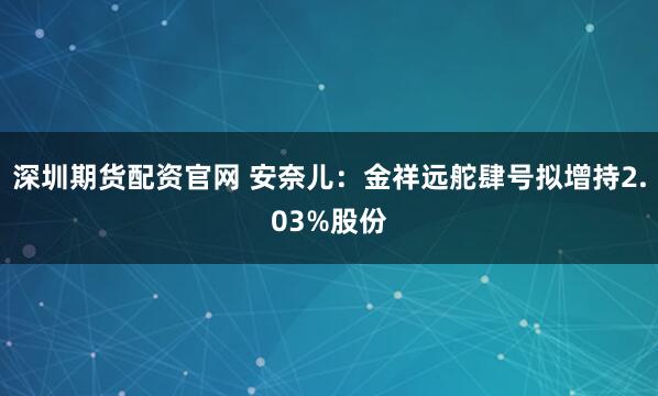 深圳期货配资官网 安奈儿：金祥远舵肆号拟增持2.03%股份