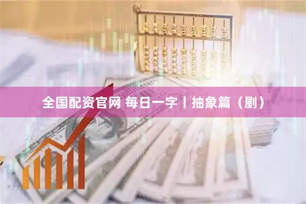 全国配资官网 每日一字丨抽象篇（剭）