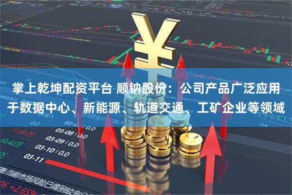 掌上乾坤配资平台 顺钠股份：公司产品广泛应用于数据中心、新能源、轨道交通、工矿企业等领域