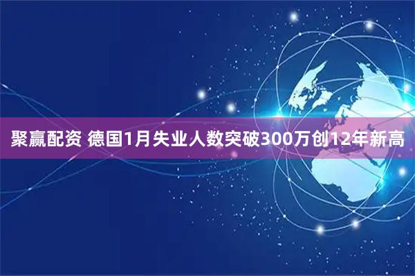 聚赢配资 德国1月失业人数突破300万创12年新高