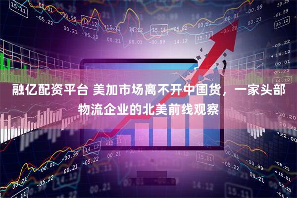融亿配资平台 美加市场离不开中国货，一家头部物流企业的北美前线观察