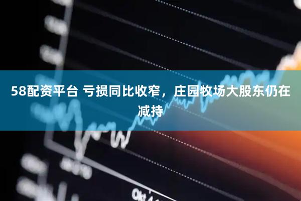 58配资平台 亏损同比收窄，庄园牧场大股东仍在减持